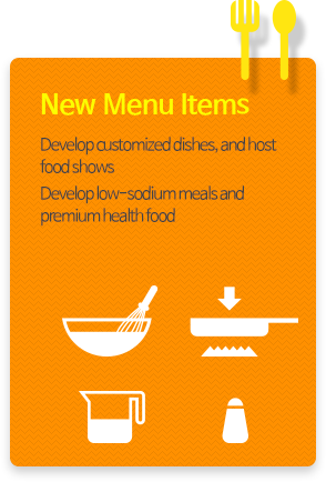 New Menu Items -  Develop customized dishes, and host food shows Develop low-sodium meals and premium health food