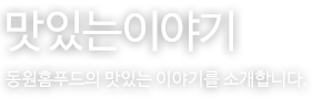 맛있는 이야기 - 동원홈푸드의 맛있는 이야기를 소개합니다.