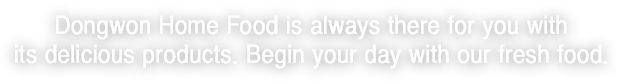 Dongwon Home Food is always there for you with its delicious products. Begin your day with our fresh food.